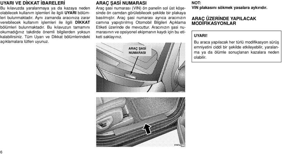 Tüm Uyar ve Dikkat bölümlerindeki aç klamalara lütfen uyunuz. ARAÇ fias NUMARASI Araç flasi numaras (VIN) ön panelin sol üst köflesinde ön camdan görülebilecek flekilde bir plakaya bas lm flt r.