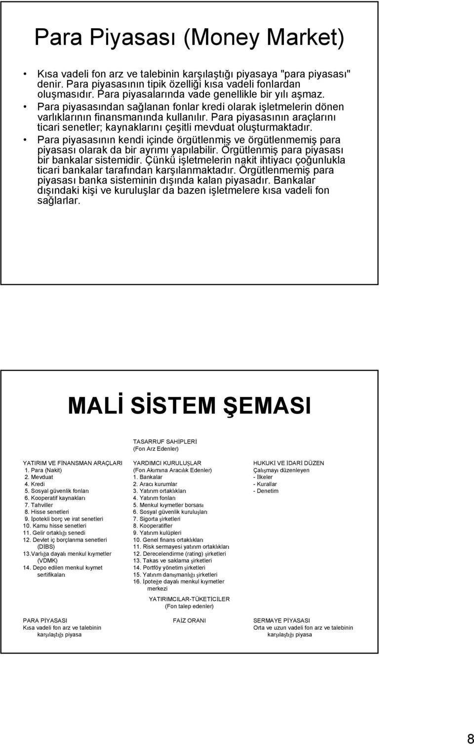 Para piyasasının araçlarını ticari senetler; kaynaklarını çeşitli mevduat oluşturmaktadır. Para piyasasının kendi içinde örgütlenmiş ve örgütlenmemiş para piyasası olarak da bir ayrımı yapılabilir.