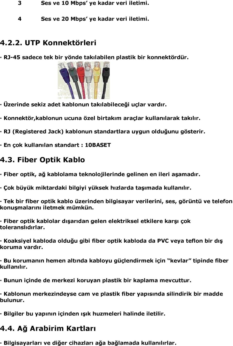 En çok kullanılan standart : 10BASET 4.3. Fiber Optik Kablo Fiber optik, ağ kablolama teknolojilerinde gelinen en ileri aşamadır. Çok büyük miktardaki bilgiyi yüksek hızlarda taşımada kullanılır.