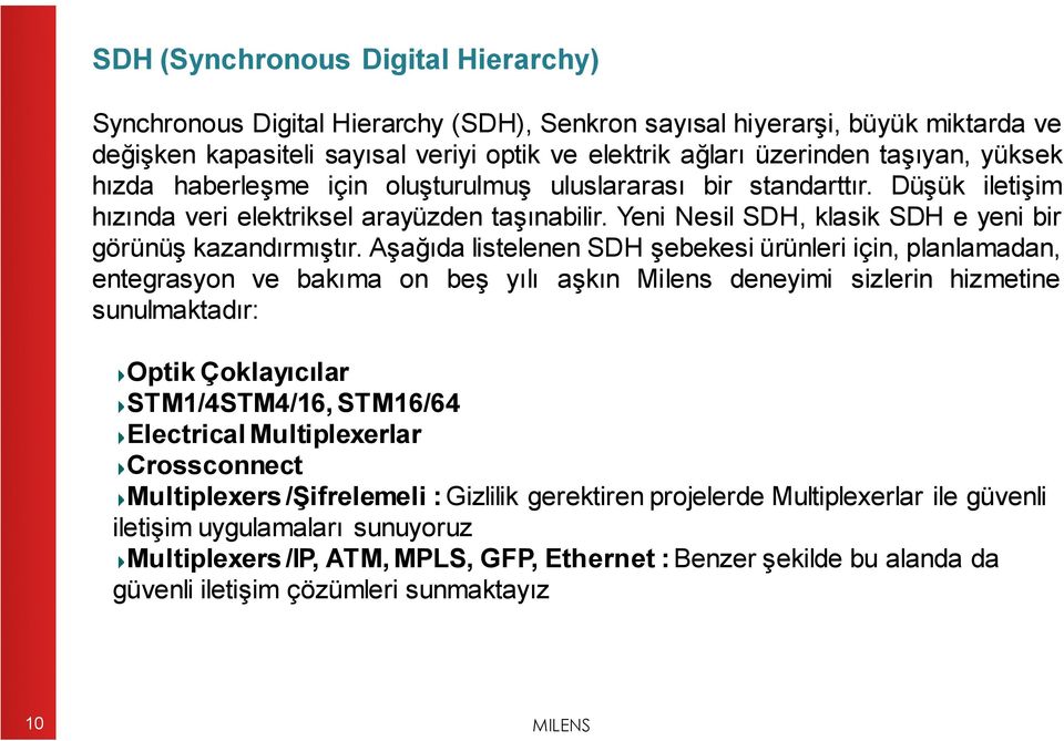 Aşağıda listelenen SDH şebekesi ürünleri için, planlamadan, entegrasyon ve bakıma on beş yılı aşkın Milens deneyimi sizlerin hizmetine sunulmaktadır: Optik Çoklayıcılar STM1/4STM4/16, STM16/64