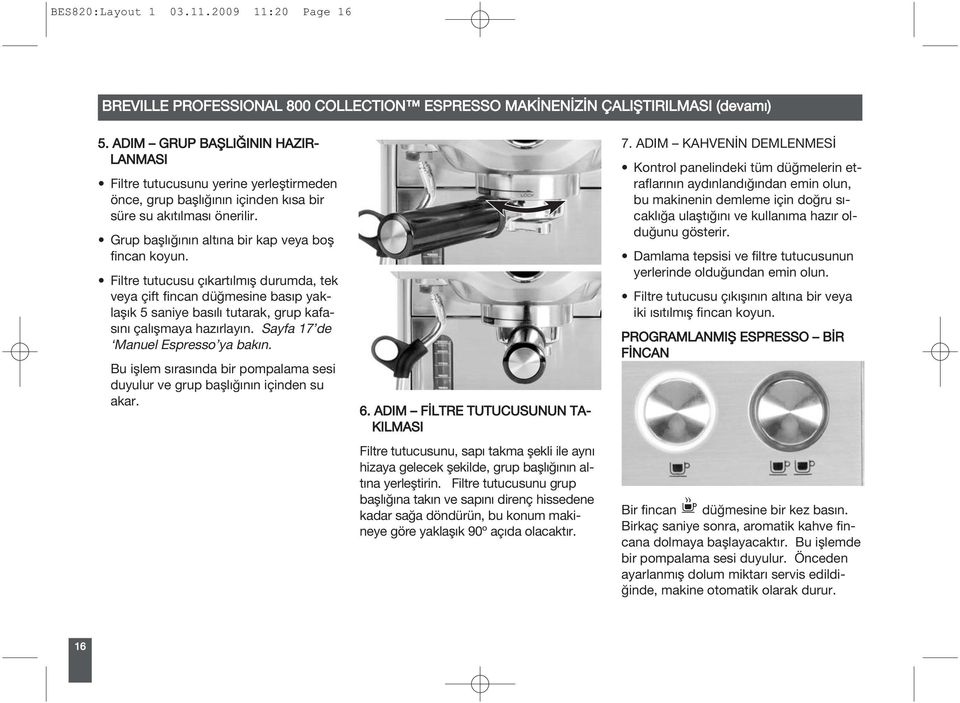 Filtre tutucusu çıkartılmış durumda, tek veya çift fincan düğmesine basıp yaklaşık 5 saniye basılı tutarak, grup kafasını çalışmaya hazırlayın. Sayfa 17 de Manuel Espresso ya bakın.
