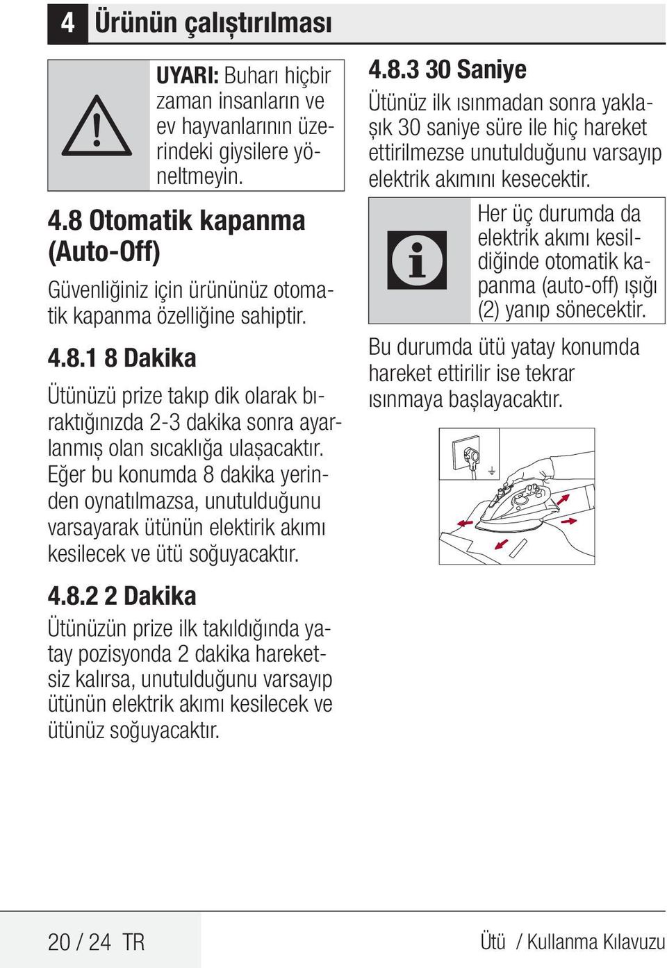 Eğer bu konumda 8 dakika yerinden oynatılmazsa, unutulduğunu varsayarak ütünün elektirik akımı kesilecek ve ütü soğuyacaktır. 4.8.2 2 Dakika Ütünüzün prize ilk takıldığında yatay pozisyonda 2 dakika hareketsiz kalırsa, unutulduğunu varsayıp ütünün elektrik akımı kesilecek ve ütünüz soğuyacaktır.