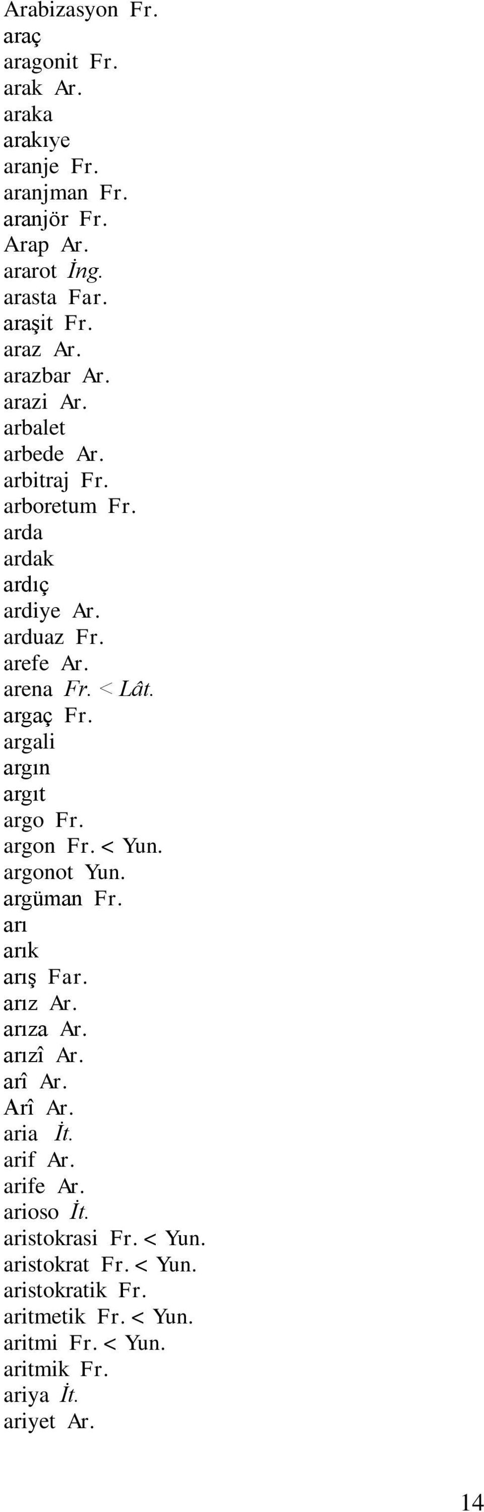 argali argın argıt argo Fr. argon Fr. < Yun. argonot Yun. argüman Fr. arı arık arış Far. arız Ar. arıza Ar. arızî Ar. arî Ar. Arî Ar. aria İt.