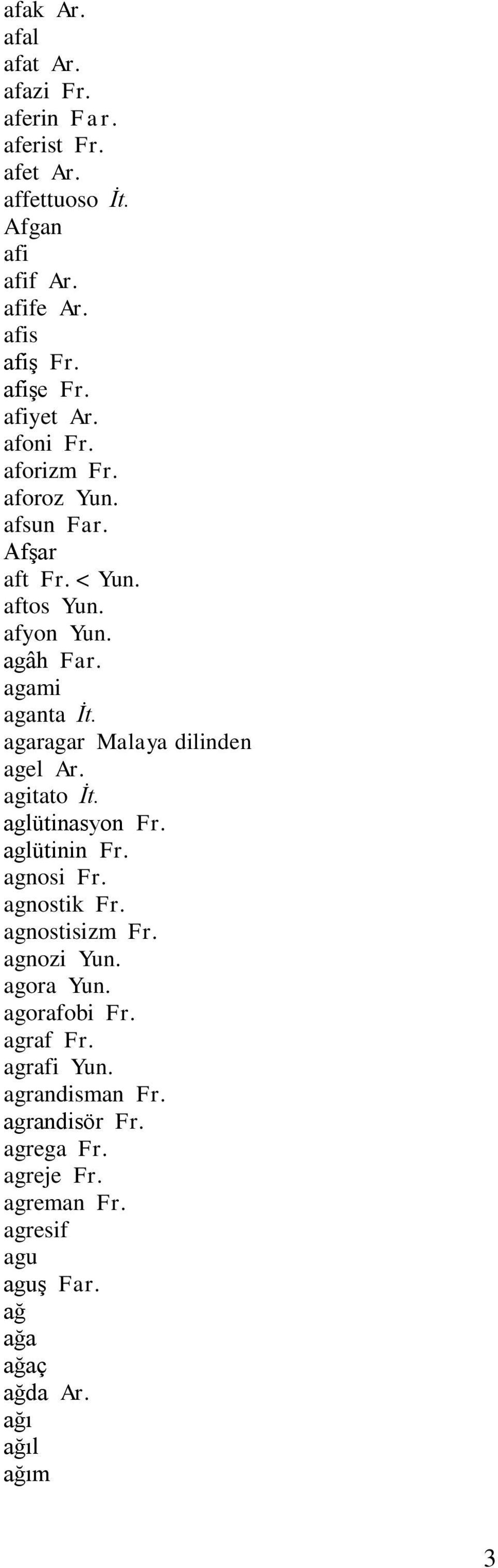 agaragar Malaya dilinden agel Ar. agitato İt. aglütinasyon Fr. aglütinin Fr. agnosi Fr. agnostik Fr. agnostisizm Fr. agnozi Yun. agora Yun.