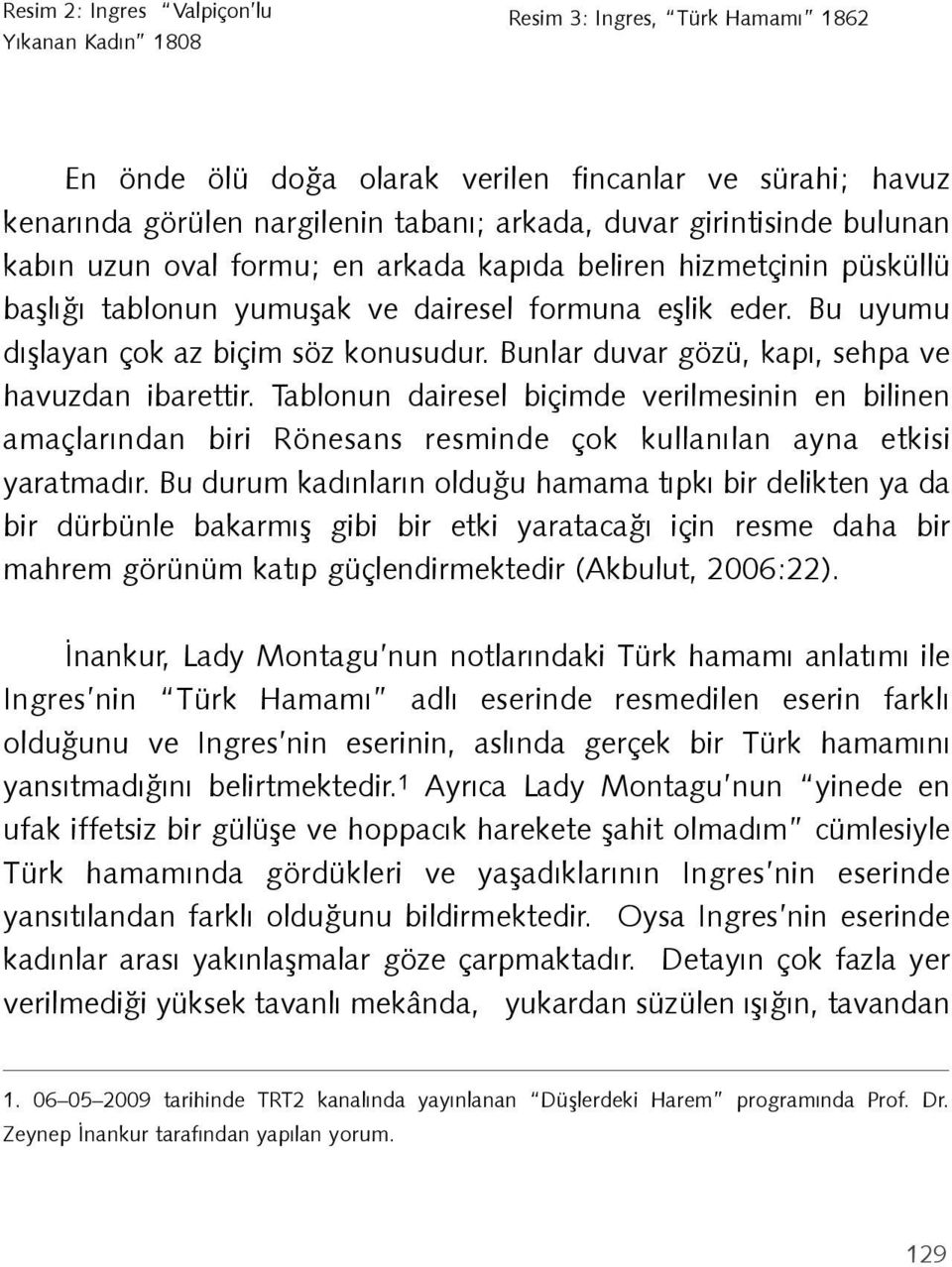 Bunlar duvar gözü, kapı, sehpa ve havuzdan ibarettir. Tablonun dairesel biçimde verilmesinin en bilinen amaçlarından biri Rönesans resminde çok kullanılan ayna etkisi yaratmadır.