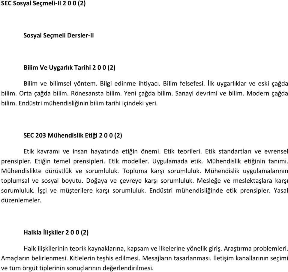 SEC 203 Mühendislik Etiği 2 0 0 (2) Etik kavramı ve insan hayatında etiğin önemi. Etik teorileri. Etik standartları ve evrensel prensipler. Etiğin temel prensipleri. Etik modeller. Uygulamada etik.