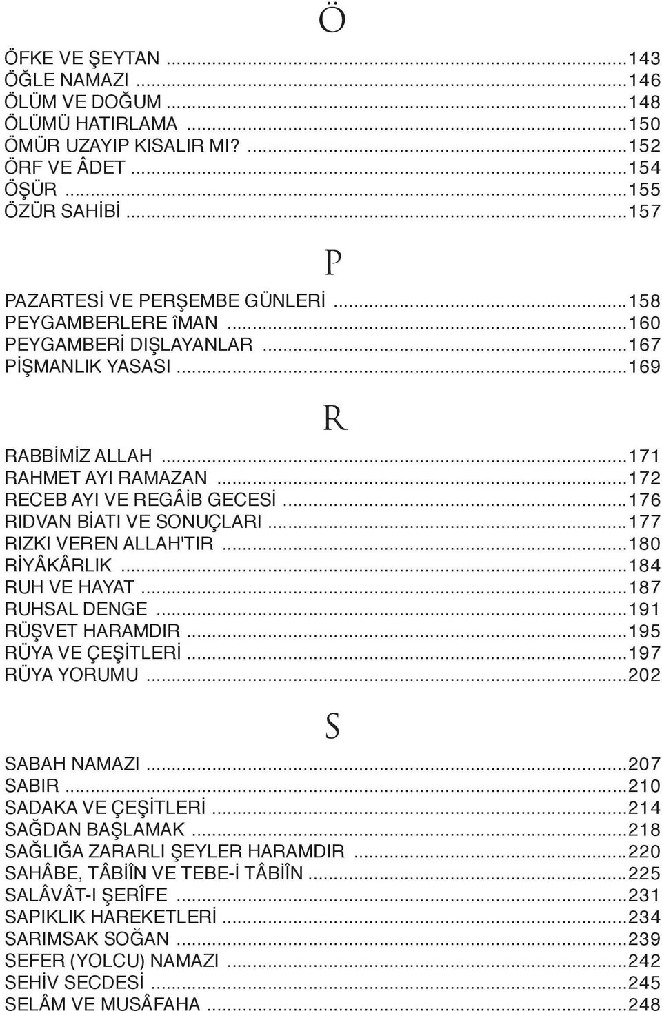 ..177 RIZKI VEREN ALLAH'TIR...180 RİYÂKÂRLIK...184 RUH VE HAYAT...187 RUHSAL DENGE...191 RÜŞVET HARAMDIR...195 RÜYA VE ÇEŞİTLERİ...197 RÜYA YORUMU...202 S SABAH NAMAZI...207 SABIR.