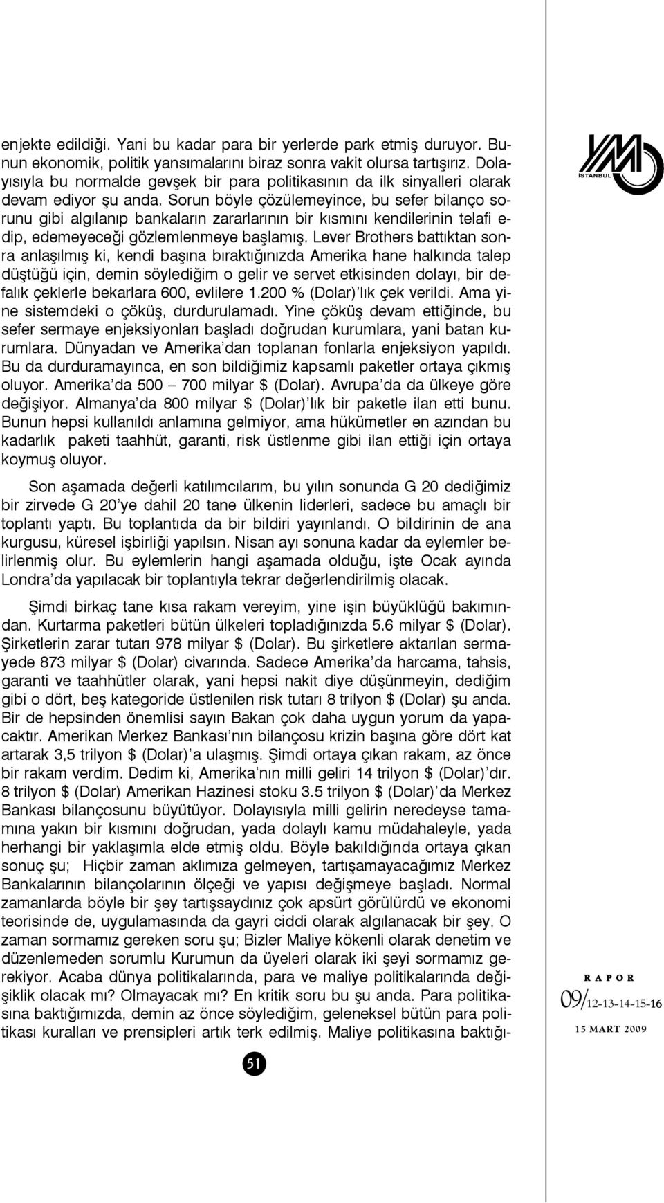 Sorun böyle çözülemeyince, bu sefer bilanço sorunu gibi algılanıp bankaların zararlarının bir kısmını kendilerinin telafi e- dip, edemeyeceği gözlemlenmeye başlamış.