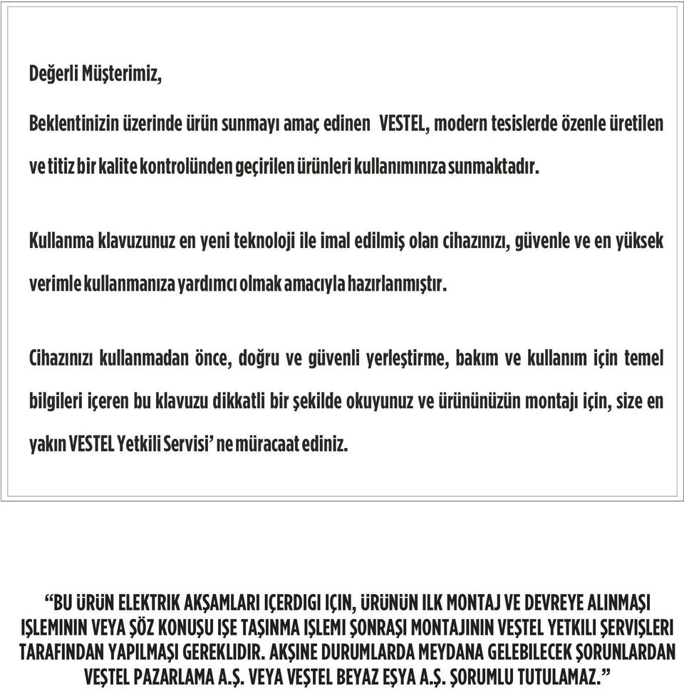 Cihazýnýzý kullanmadan önce, doðru ve güvenli yerleþtirme, bakým ve kullaným için temel bilgileri içeren bu klavuzu dikkatli bir þekilde okuyunuz ve ürününüzün montajý için, size en yakýn VESTEL