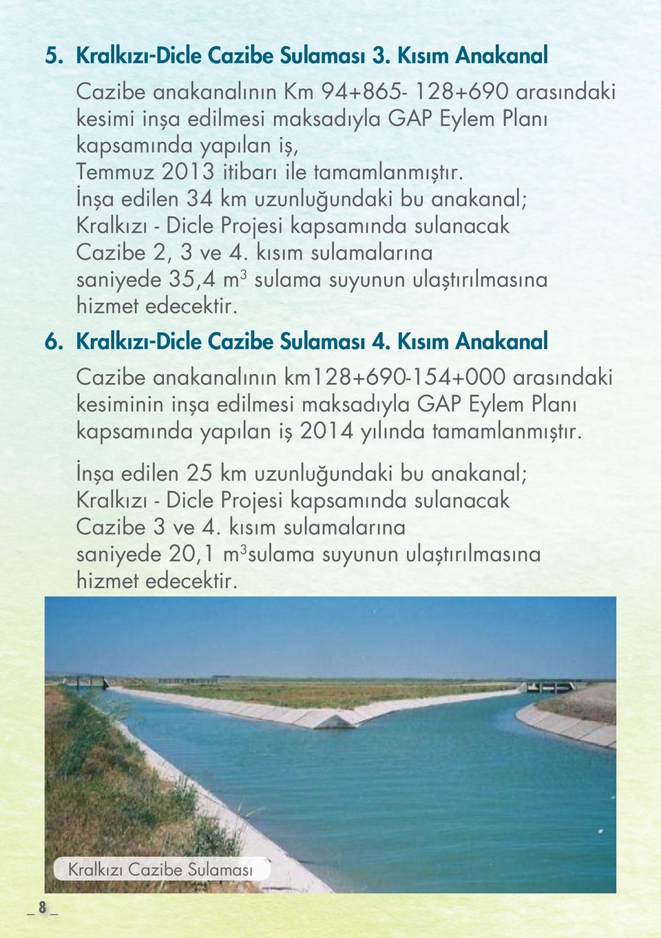 İnşa edilen 34 km uzunluğundaki bu anakanal; Kralkızı - Dicle Projesi kapsamında sulanacak Cazibe 2, 3 ve 4. kısım sulamalarına saniyede 35,4 m 3 sulama suyunun ulaştırılmasına hizmet edecektir. 6.