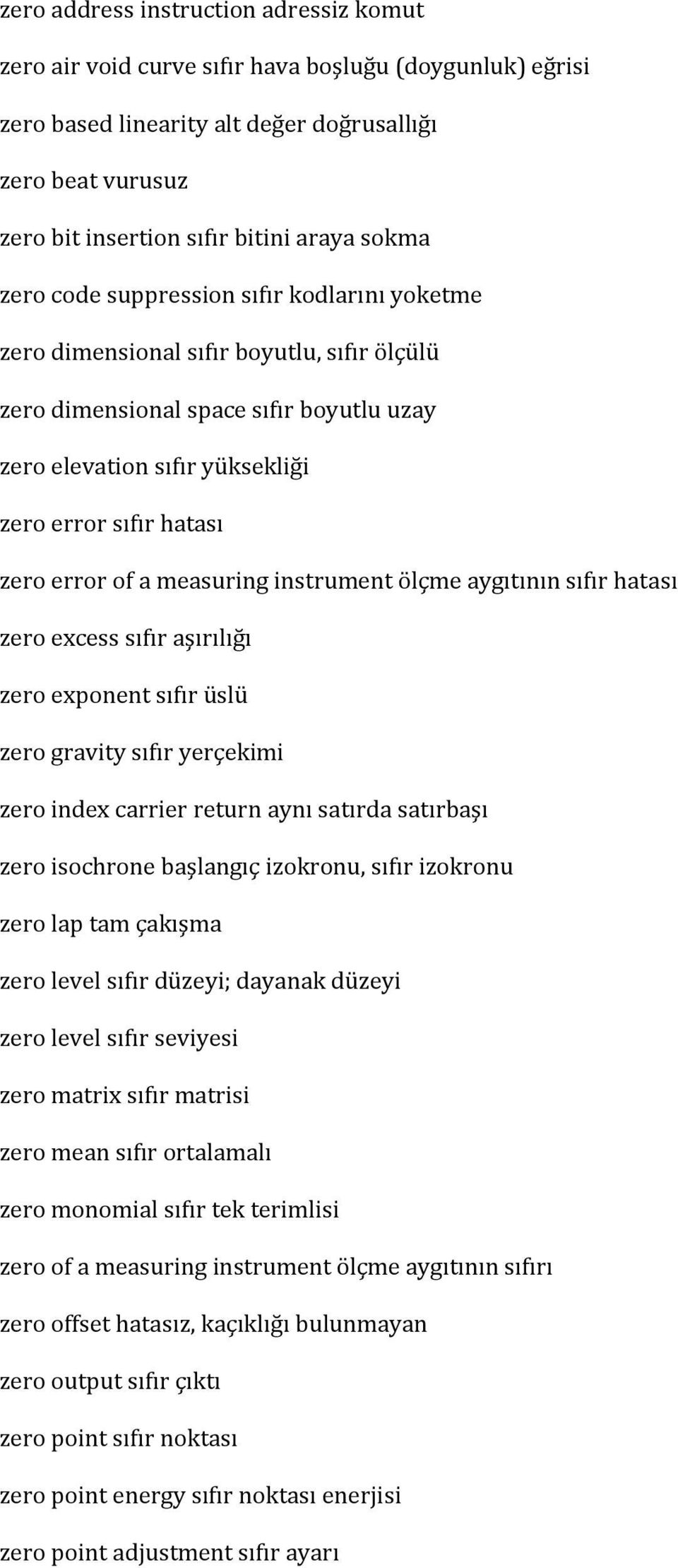 error of a measuring instrument ölçme aygıtının sıfır hatası zero excess sıfır aşırılığı zero exponent sıfır üslü zero gravity sıfır yerçekimi zero index carrier return aynı satırda satırbaşı zero