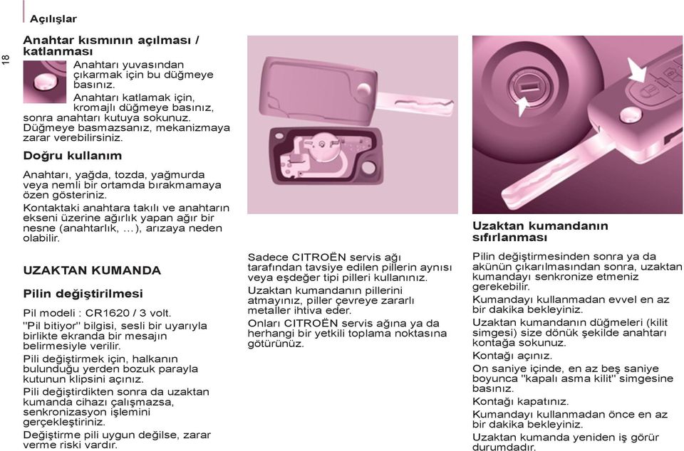 Kontaktaki anahtara takılı ve anahtarın ekseni üzerine ağırlık yapan ağır bir nesne (anahtarlık, ), arızaya neden olabilir. UZAKTAN KUMANDA Pilin değiştirilmesi Pil modeli : CR1620 / 3 volt.