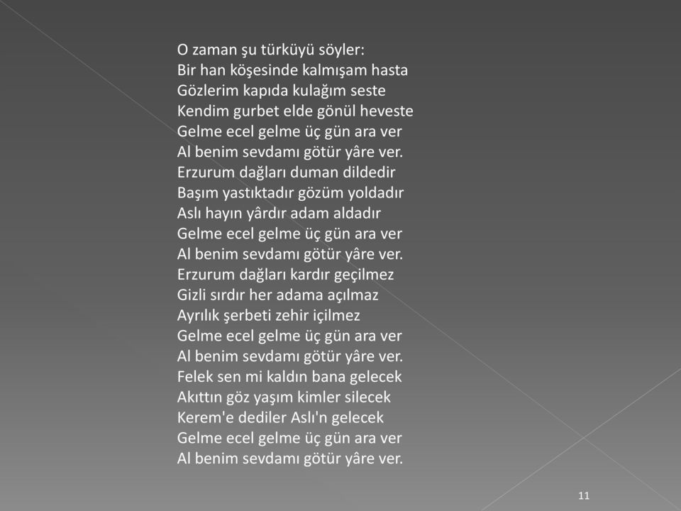 Erzurum dağları duman dildedir Başım yastıktadır gözüm yoldadır Aslı hayın yârdır adam aldadır Gelme ecel gelme üç gün ara ver Al benim  Erzurum dağları kardır