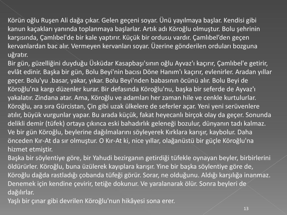 Bir gün, güzelliğini duyduğu Üsküdar Kasapbaşı'sının oğlu Ayvaz'ı kaçırır, Çamlıbel'e getirir, evlât edinir. Başka bir gün, Bolu Beyi'nin bacısı Döne Hanım'ı kaçırır, evlenirler. Aradan yıllar geçer.