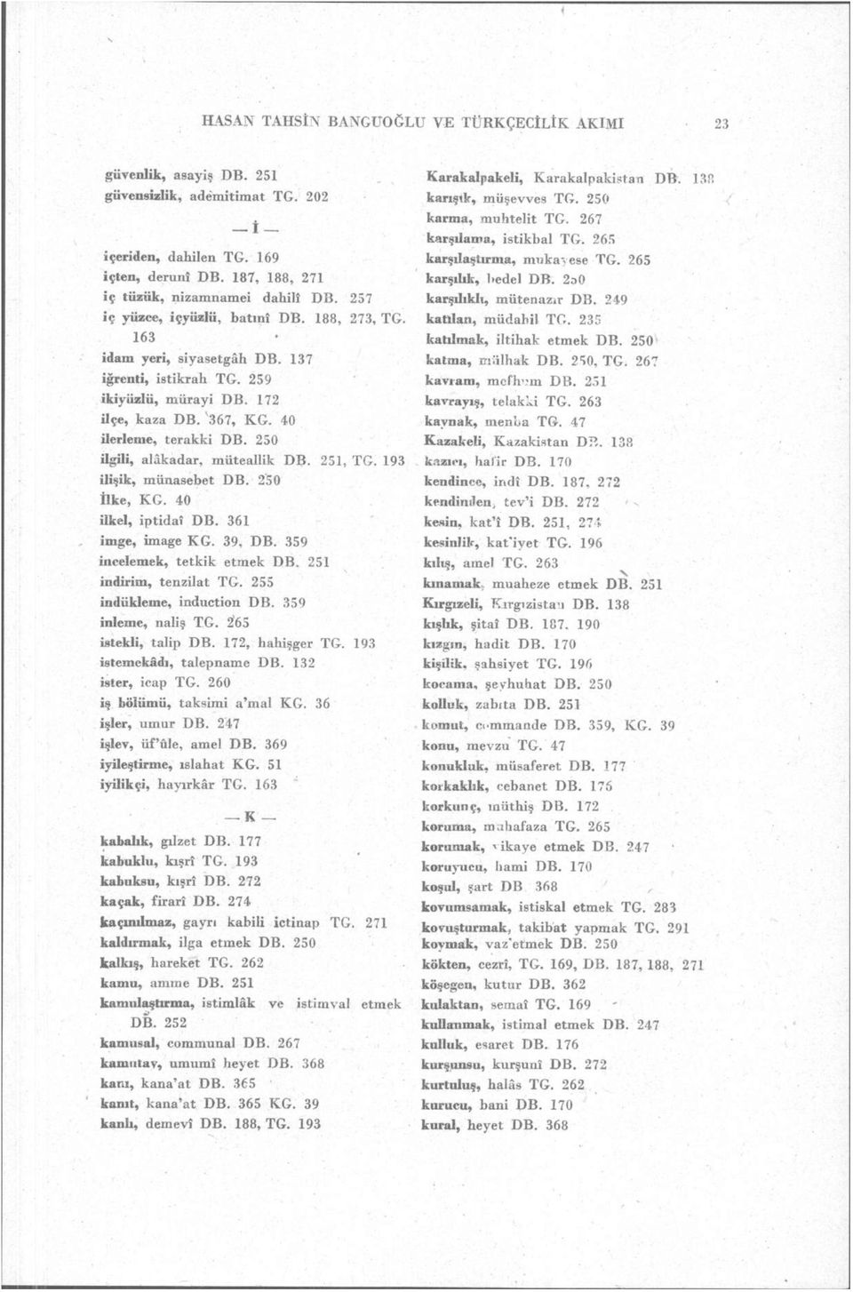 250 ilgili, alâkadar, müteallik DB. 251, TG. 193 ilişik, münasebet DB. 250 İlke, KG. 40 ilkel, iptidaî DB. 361 imge, image KG. 39, DB. 359 incelemek, tetkik etmek DB. 251 indirim, tenzilat TG.