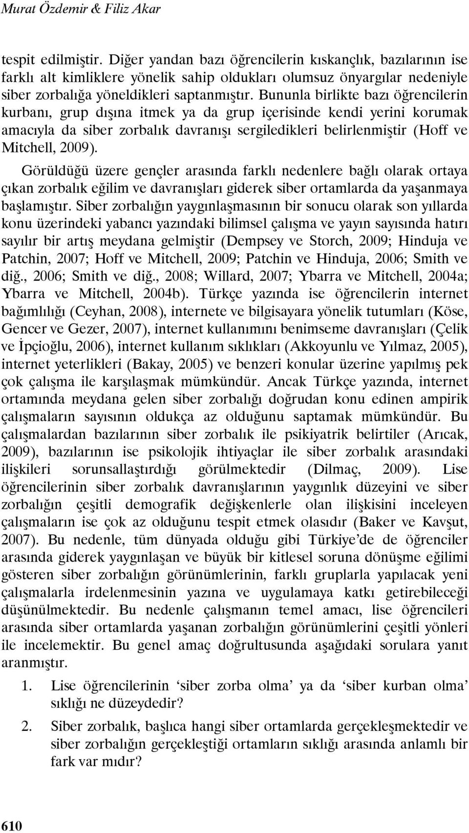 Bununla birlikte bazı öğrencilerin kurbanı, grup dışına itmek ya da grup içerisinde kendi yerini korumak amacıyla da siber zorbalık davranışı sergiledikleri belirlenmiştir (Hoff ve Mitchell, 2009).