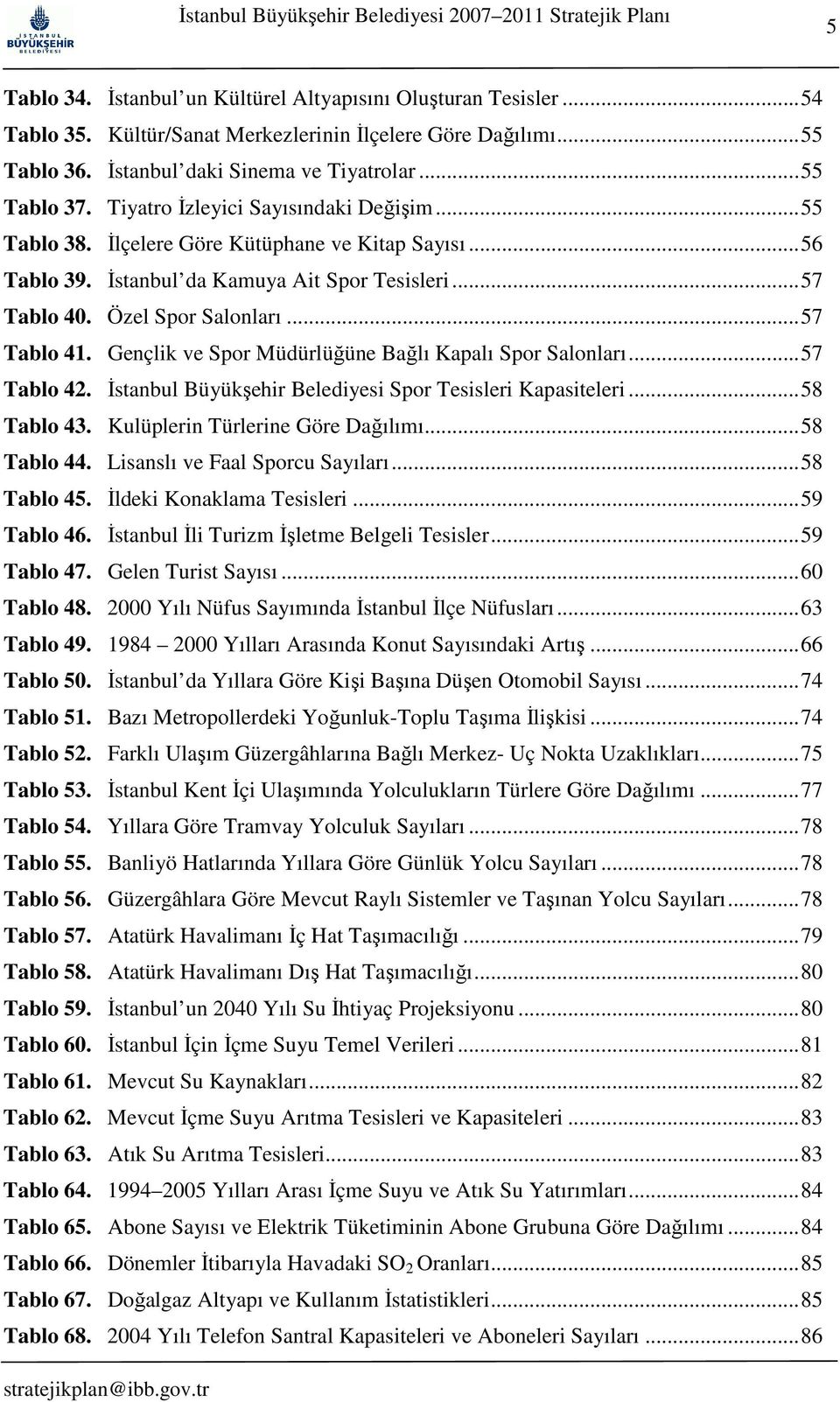 Gençlik ve Spor Müdürlüğüne Bağlı Kapalı Spor Salonları... 57 Tablo 42. Đstanbul Büyükşehir Belediyesi Spor Tesisleri Kapasiteleri... 58 Tablo 43. Kulüplerin Türlerine Göre Dağılımı... 58 Tablo 44.