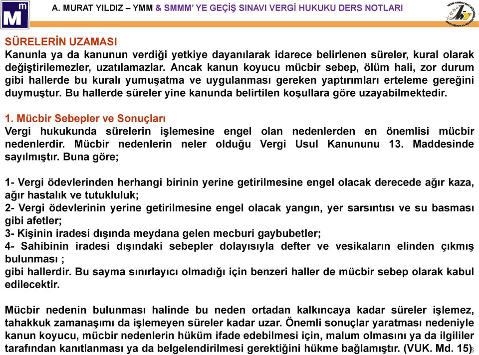 Bu hallerde süreler yine kanunda belirtilen koşullara göre uzayabilmektedir. 1. Mücbir Sebepler ve Sonuçları Vergi hukukunda sürelerin işlemesine engel olan nedenlerden en önemlisi mücbir nedenlerdir.