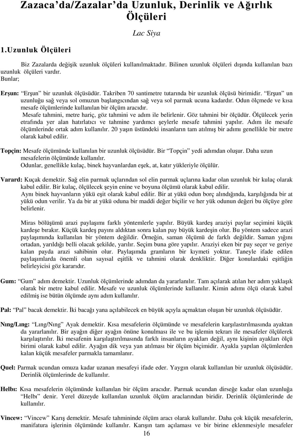 Erşun un uzunluğu sağ veya sol omuzun başlangıcından sağ veya sol parmak ucuna kadardır. Odun ölçmede ve kısa mesafe ölçümlerinde kullanılan bir ölçüm aracıdır.