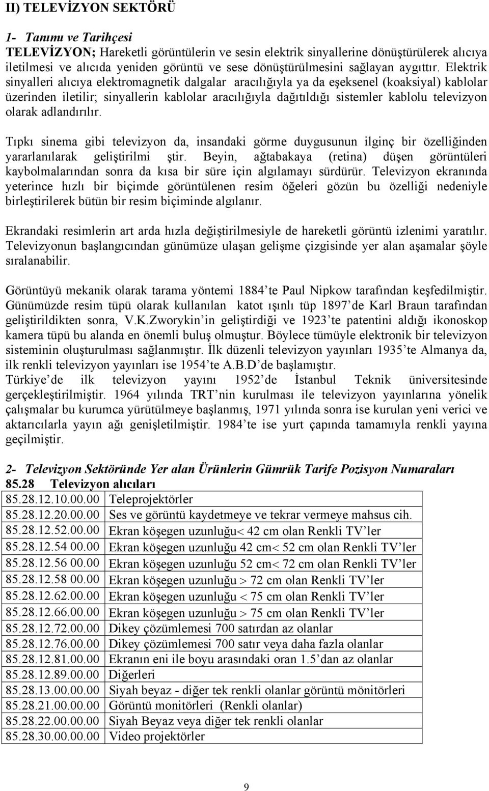 Elektrik sinyalleri alıcıya elektromagnetik dalgalar aracılığıyla ya da eşeksenel (koaksiyal) kablolar üzerinden iletilir; sinyallerin kablolar aracılığıyla dağıtıldığı sistemler kablolu televizyon