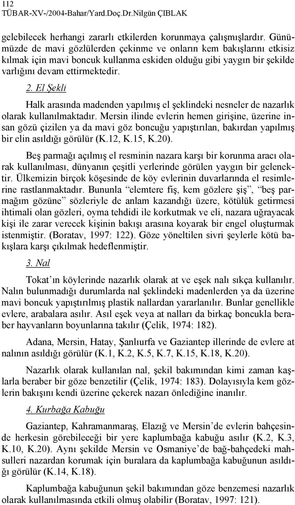 El Şekli Halk arasında madenden yapılmış el şeklindeki nesneler de nazarlık olarak kullanılmaktadır.