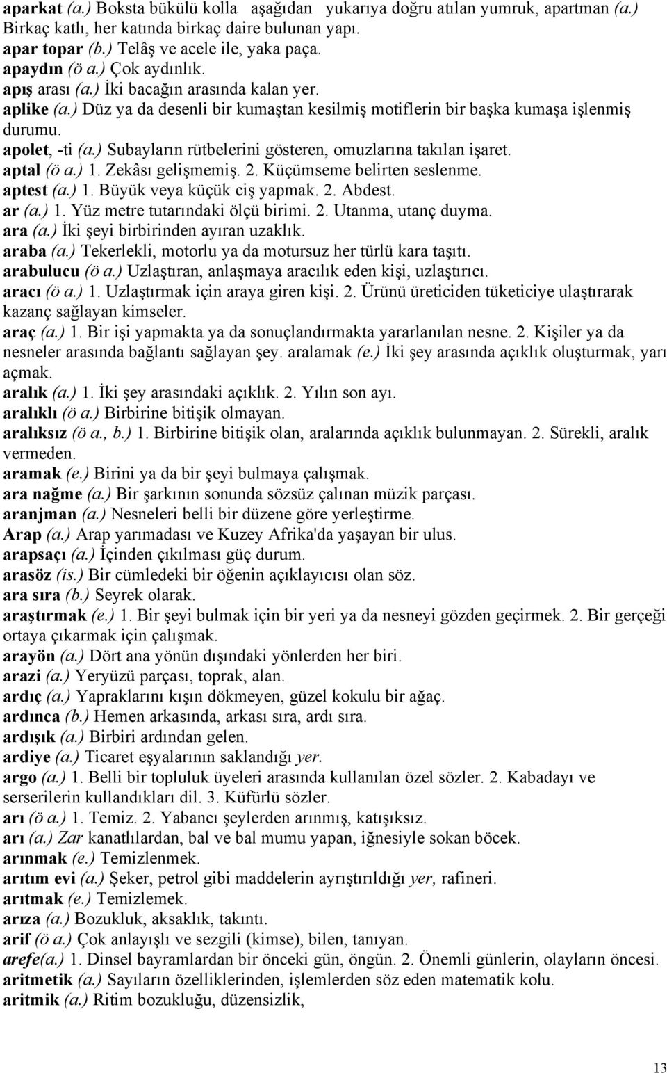 ) Subayların rütbelerini gösteren, omuzlarına takılan işaret. aptal (ö a.) 1. Zekâsı gelişmemiş. 2. Küçümseme belirten seslenme. aptest (a.) 1. Büyük veya küçük ciş yapmak. 2. Abdest. ar (a.) 1. Yüz metre tutarındaki ölçü birimi.