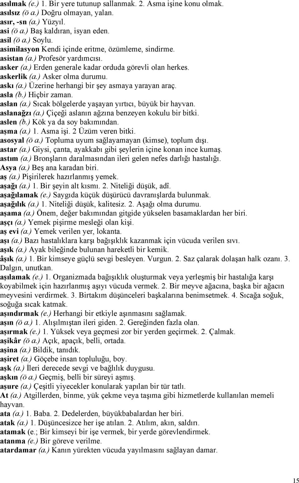 ) Üzerine herhangi bir şey asmaya yarayan araç. asla (b.) Hiçbir zaman. aslan (a.) Sıcak bölgelerde yaşayan yırtıcı, büyük bir hayvan. aslanağzı (a.) Çiçeği aslanın ağzına benzeyen kokulu bir bitki.