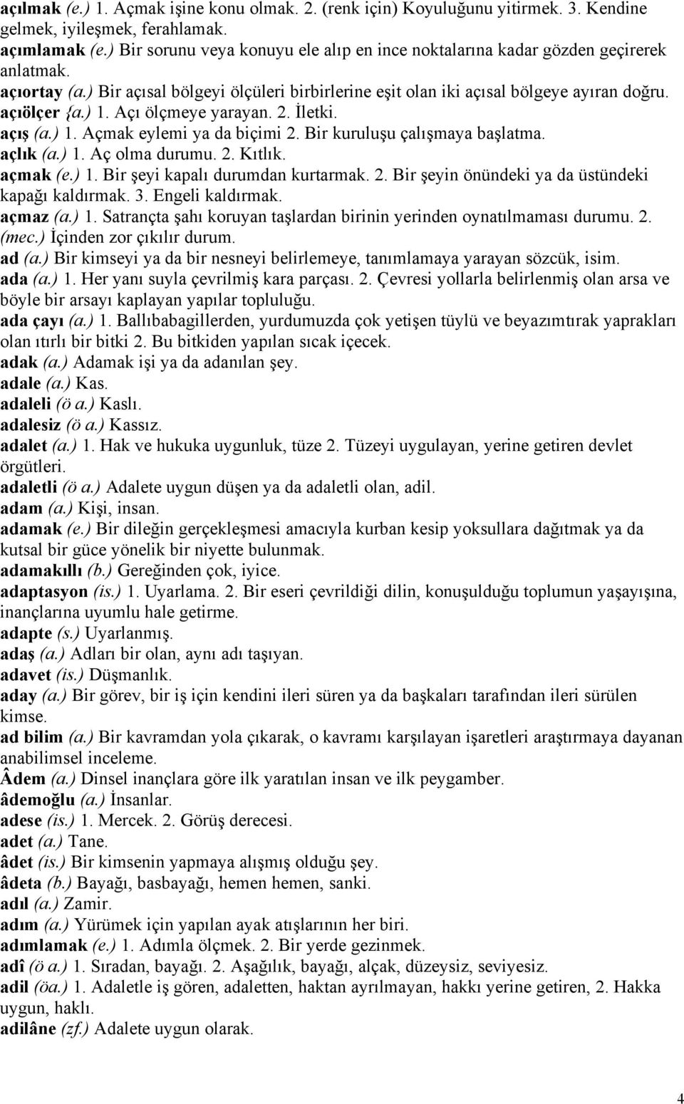 ) 1. Açı ölçmeye yarayan. 2. İletki. açış (a.) 1. Açmak eylemi ya da biçimi 2. Bir kuruluşu çalışmaya başlatma. açlık (a.) 1. Aç olma durumu. 2. Kıtlık. açmak (e.) 1. Bir şeyi kapalı durumdan kurtarmak.