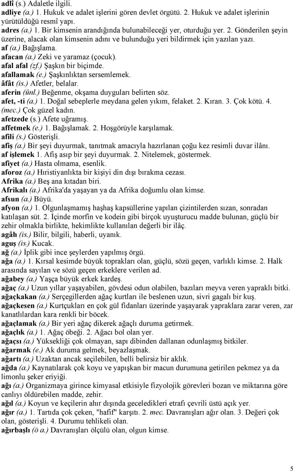 afallamak (e.) Şaşkınlıktan sersemlemek. âfât (is.) Afetler, belalar. aferin (ûnl.) Beğenme, okşama duyguları belirten söz. afet, -ti (a.) 1. Doğal sebeplerle meydana gelen yıkım, felaket. 2. Kıran.