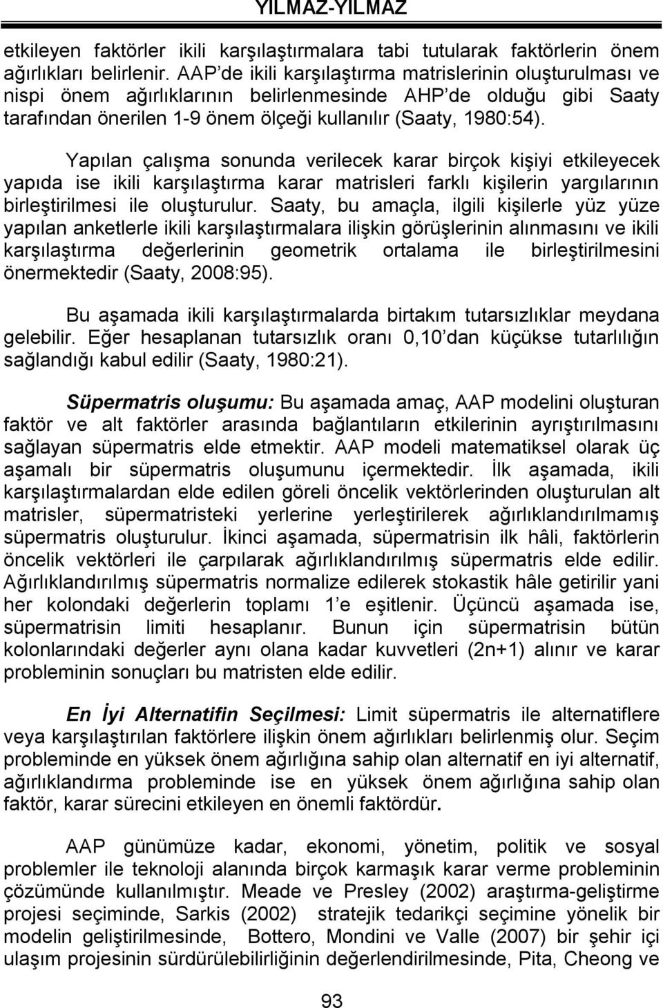 Yapılan çalışma sonunda verilecek karar birçok kişiyi etkileyecek yapıda ise ikili karşılaştırma karar matrisleri farklı kişilerin yargılarının birleştirilmesi ile oluşturulur.