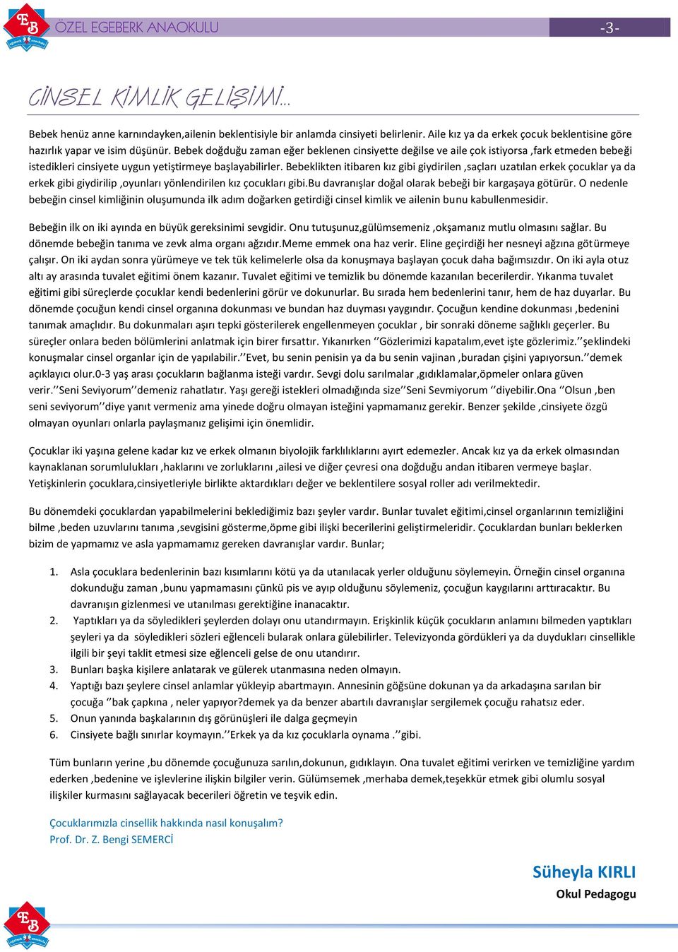 Bebeklikten itibaren kız gibi giydirilen,saçları uzatılan erkek çocuklar ya da erkek gibi giydirilip,oyunları yönlendirilen kız çocukları gibi.bu davranışlar doğal olarak bebeği bir kargaşaya götürür.