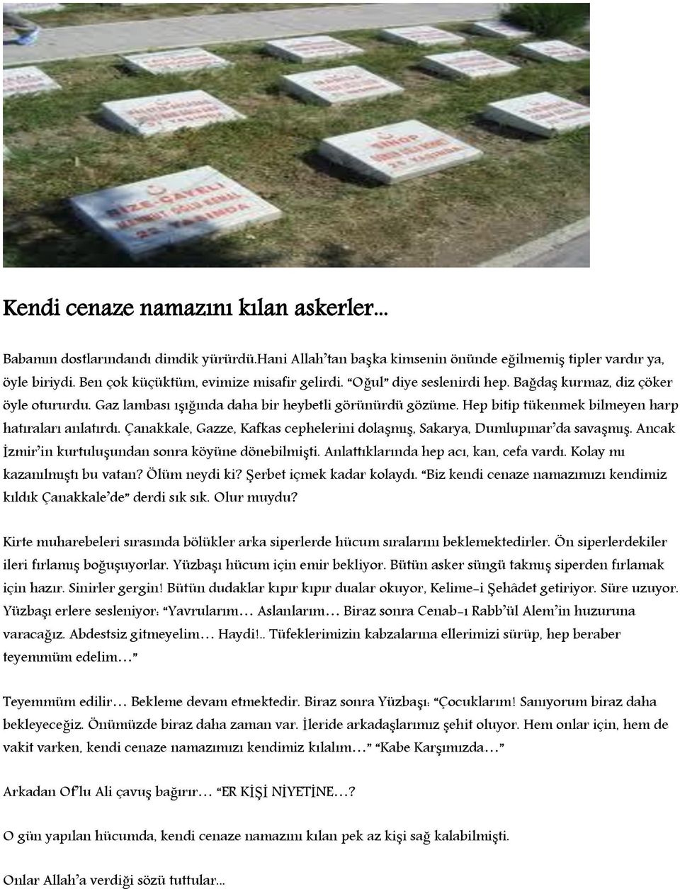 Çanakkale, Gazze, Kafkas cephelerini dolaşmış, Sakarya, Dumlupınar da savaşmış. Ancak İzmir in kurtuluşundan sonra köyüne dönebilmişti. Anlattıklarında hep acı, kan, cefa vardı.