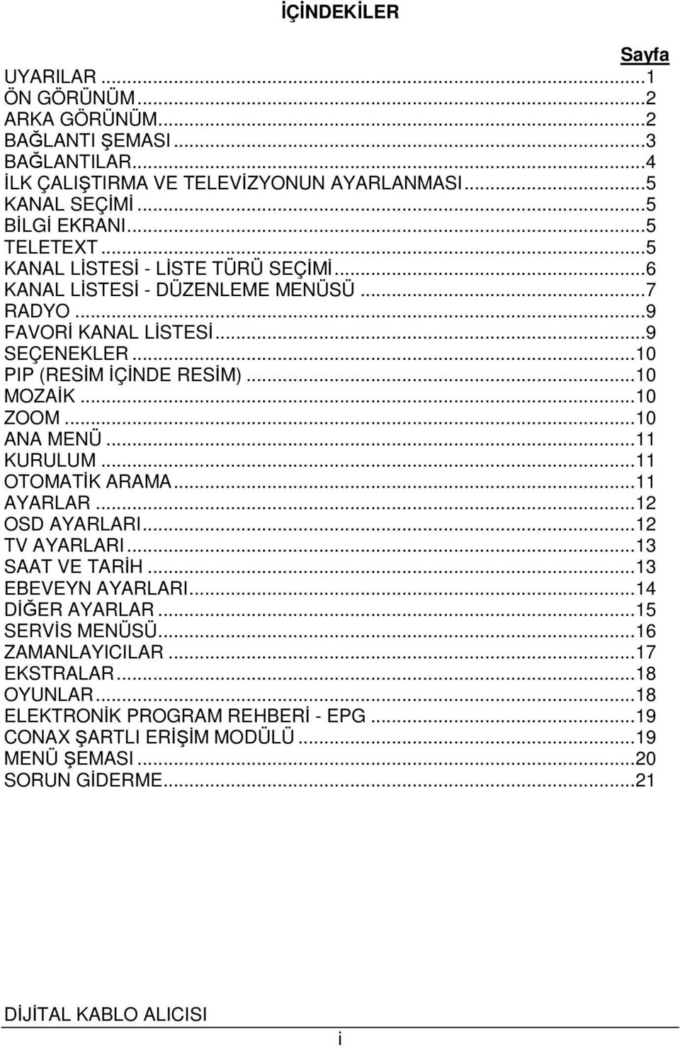 ..10 MOZAİK...10 ZOOM...10 ANA MENÜ...11 KURULUM...11 OTOMATİK ARAMA...11 AYARLAR...12 OSD AYARLARI...12 TV AYARLARI...13 SAAT VE TARİH...13 EBEVEYN AYARLARI...14 DİĞER AYARLAR.