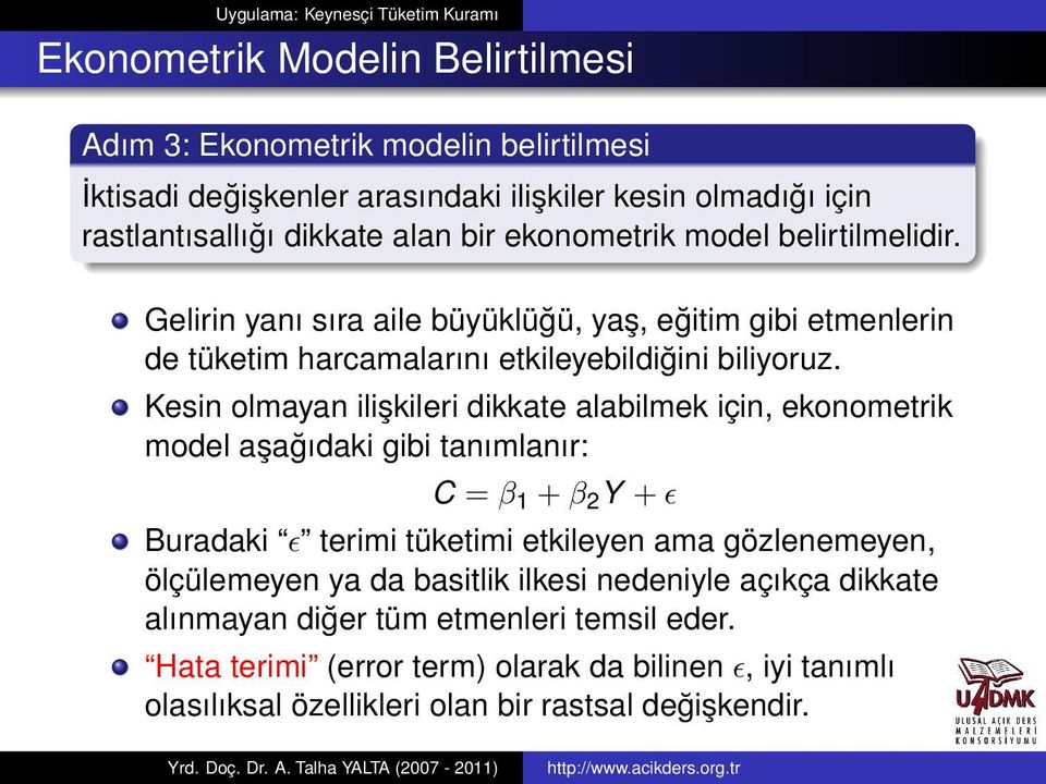 Kesin olmayan ilişkileri dikkate alabilmek için, ekonometrik model aşağıdaki gibi tanımlanır: C = β 1 + β 2 Y + ɛ Buradaki ɛ terimi tüketimi etkileyen ama gözlenemeyen,