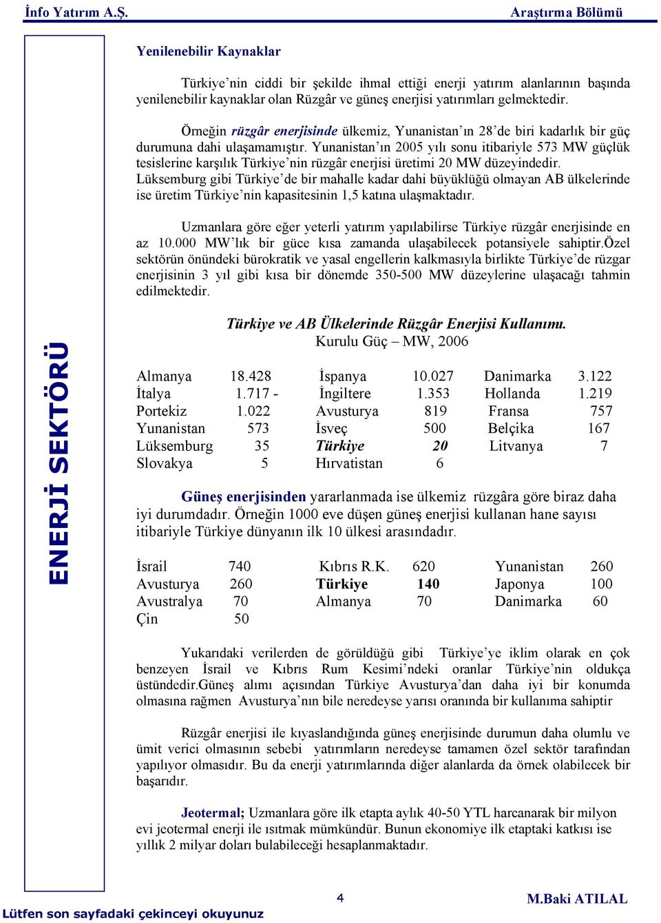 Yunanistan ın 2005 yılı sonu itibariyle 573 MW güçlük tesislerine karşılık Türkiye nin rüzgâr enerjisi üretimi 20 MW düzeyindedir.