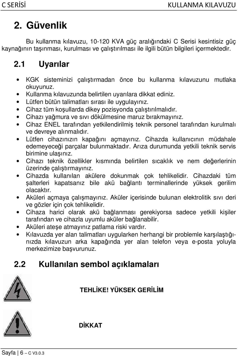 Cihaz tüm koşullarda dikey pozisyonda çalıştırılmalıdır. Cihazı yağmura ve sıvı dökülmesine maruz bırakmayınız.