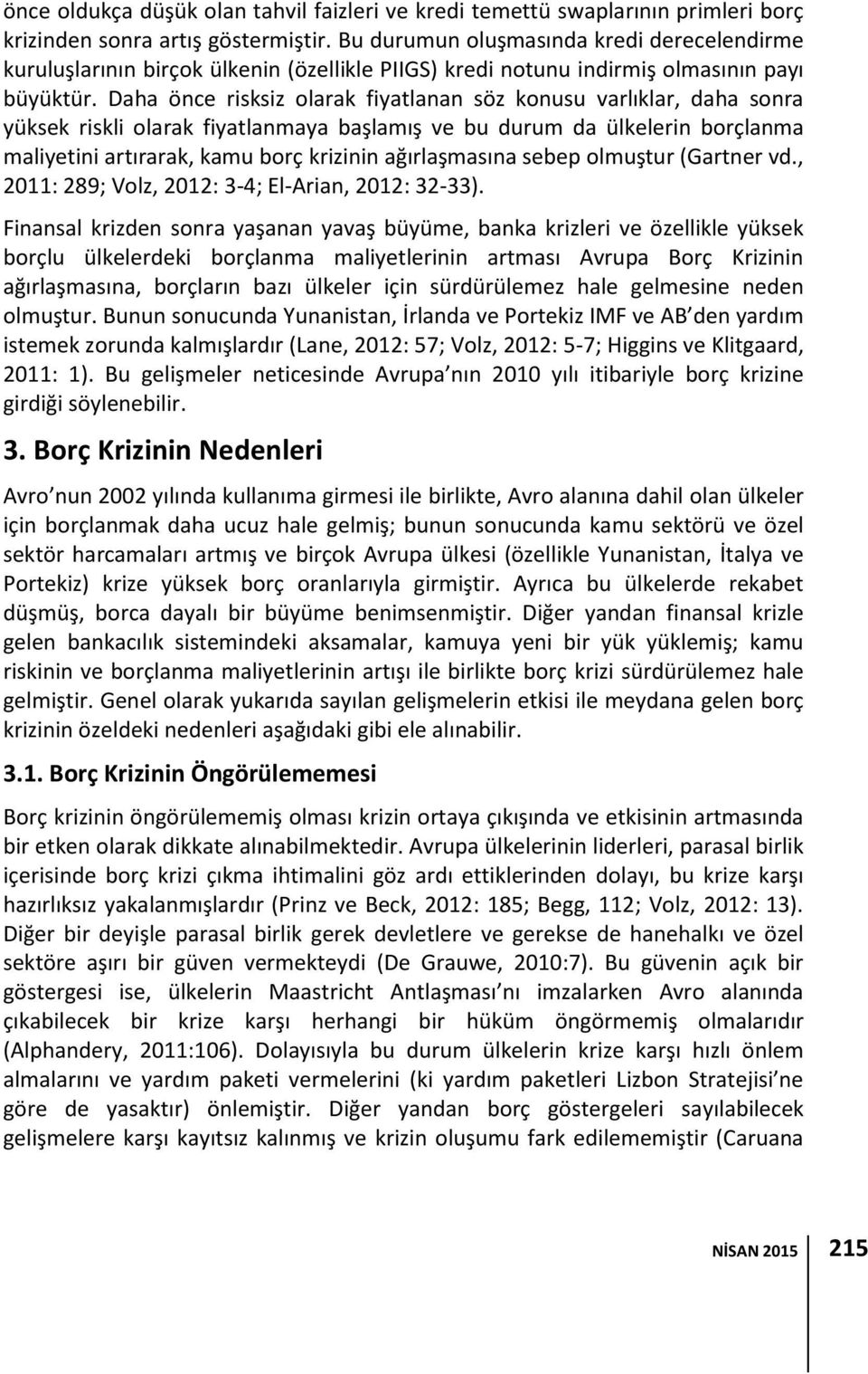 Daha önce risksiz olarak fiyatlanan söz konusu varlıklar, daha sonra yüksek riskli olarak fiyatlanmaya başlamış ve bu durum da ülkelerin borçlanma maliyetini artırarak, kamu borç krizinin