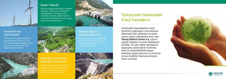 edebilirsiniz. Türkiye deki Yenilenebilir Enerji Kaynağınız Fiyatlandırma nasıl olacak? TEDAŞ birim fiyatları üzerinden, Tektuğ Elektrik Üretim A.Ş. nin sizin için belirlemiş olduğu indirim oranı ile yeni tarife üzerinden fiyatınız belirlenecektir.