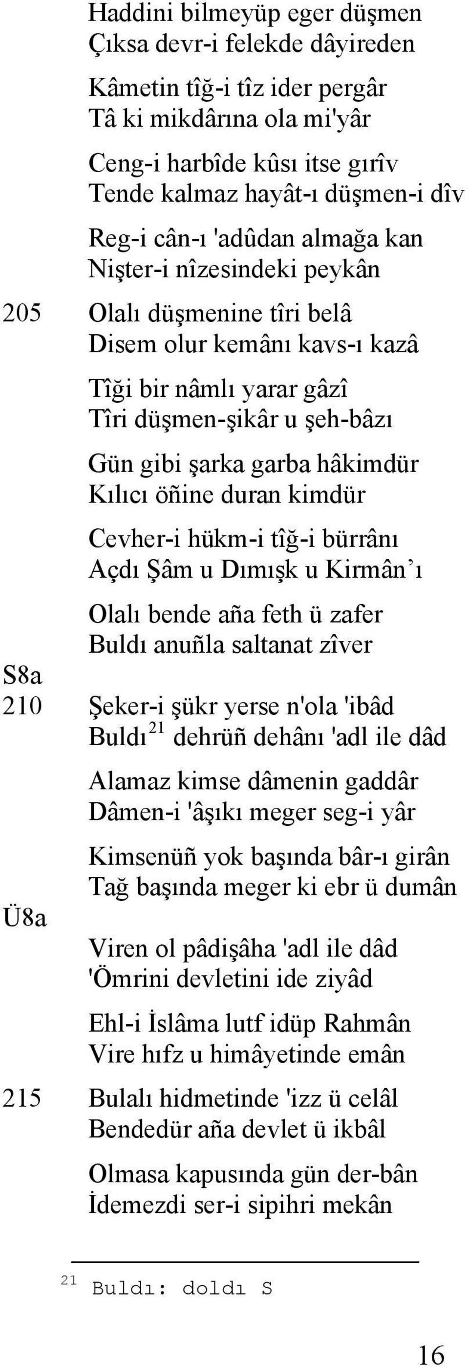 öñine duran kimdür Cevher-i hükm-i tîğ-i bürrânı Açdı Şâm u Dımışk u Kirmân ı Olalı bende aña feth ü zafer Buldı anuñla saltanat zîver S8a 210 Şeker-i şükr yerse n'ola 'ibâd Buldı 21 dehrüñ dehânı