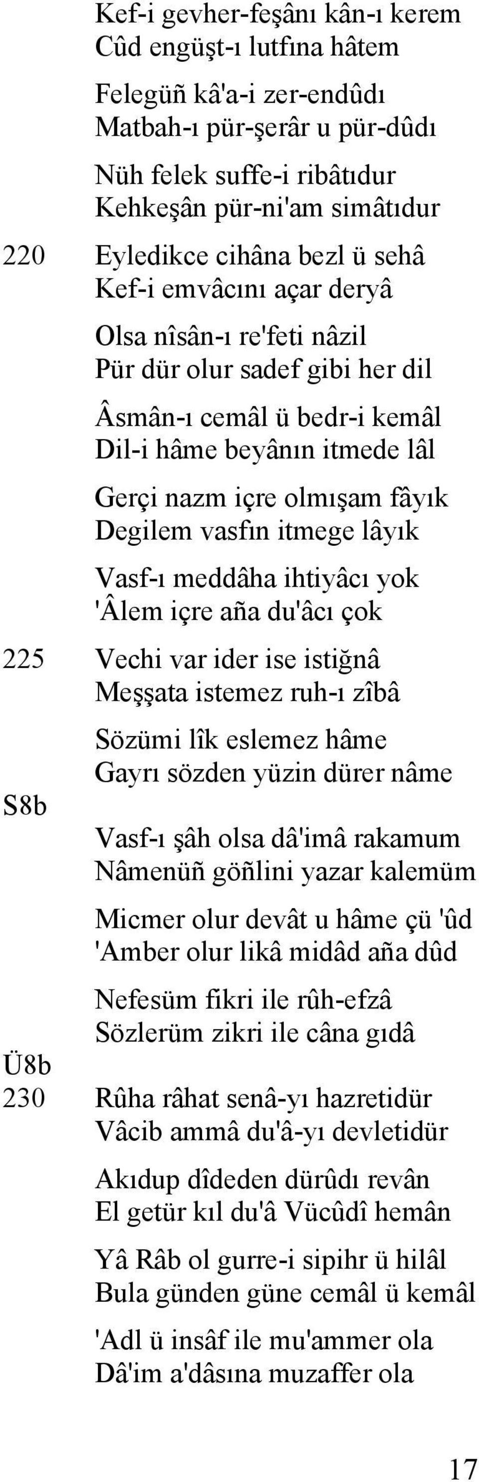 itmege lâyık Vasf-ı meddâha ihtiyâcı yok 'Âlem içre aña du'âcı çok 225 Vechi var ider ise istiğnâ Meşşata istemez ruh-ı zîbâ S8b Sözümi lîk eslemez hâme Gayrı sözden yüzin dürer nâme Vasf-ı şâh olsa