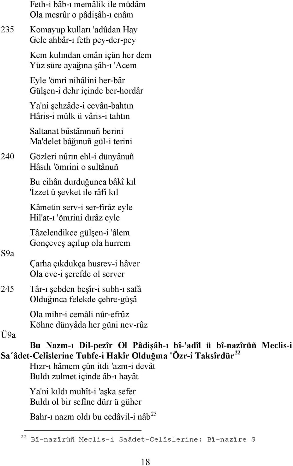 Hâsılı 'ömrini o sultânuñ S9a Bu cihân durduğunca bâkî kıl 'İzzet ü şevket ile râfî kıl Kâmetin serv-i ser-firâz eyle Hil'at-ı 'ömrini dırâz eyle Tâzelendikce gülşen-i 'âlem Gonçeveş açılup ola