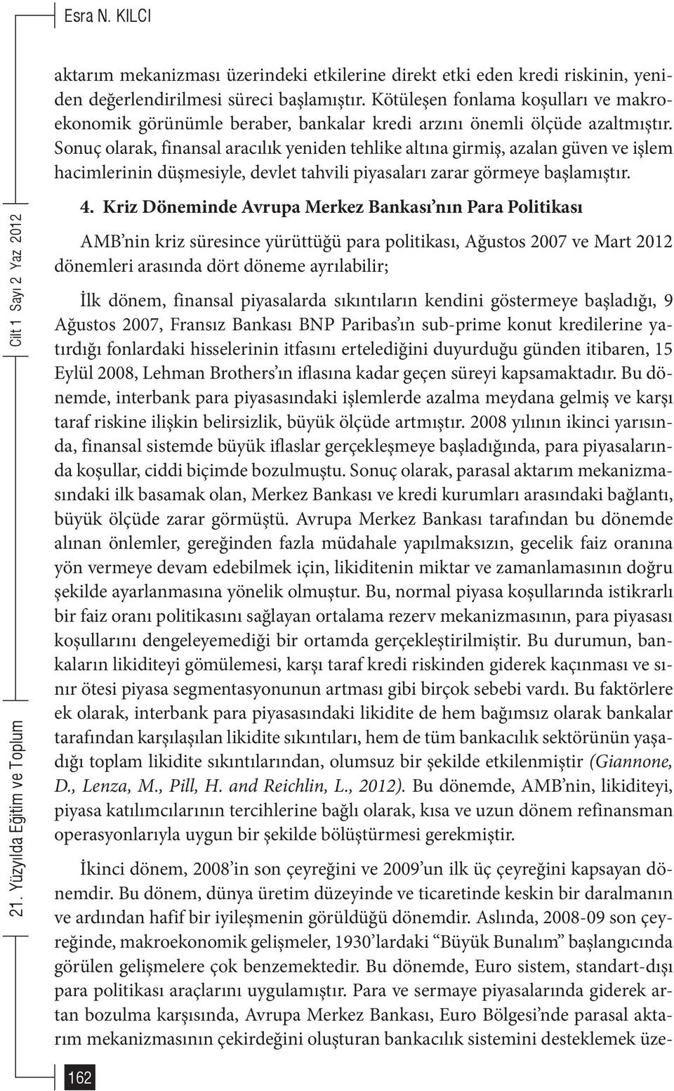 Sonuç olarak, finansal aracılık yeniden tehlike altına girmiş, azalan güven ve işlem hacimlerinin düşmesiyle, devlet tahvili piyasaları zarar görmeye başlamıştır. 4.