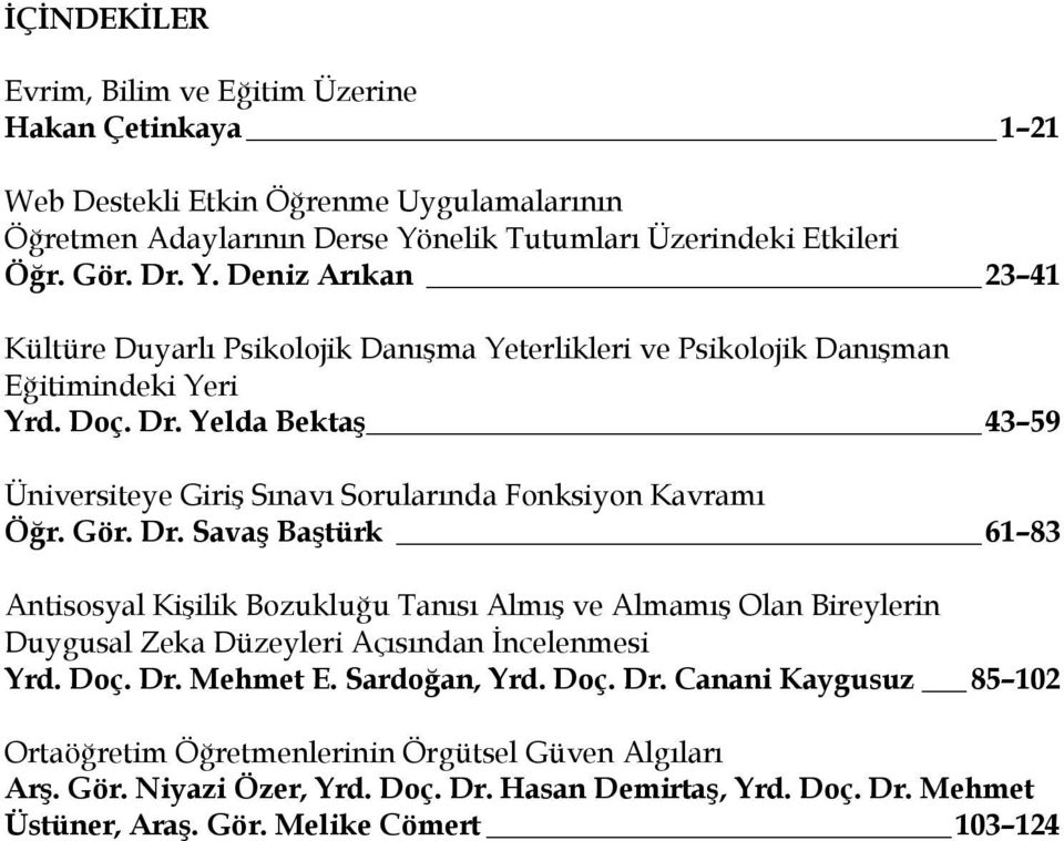 Gör. Dr. Savaş Baştürk 61 83 Antisosyal Kişilik Bozukluğu Tanısı Almış ve Almamış Olan Bireylerin Duygusal Zeka Düzeyleri Açısından İncelenmesi Yrd. Doç. Dr. Mehmet E. Sardoğan, Yrd. Doç. Dr. Canani Kaygusuz 85 102 Ortaöğretim Öğretmenlerinin Örgütsel Güven Algıları Arş.