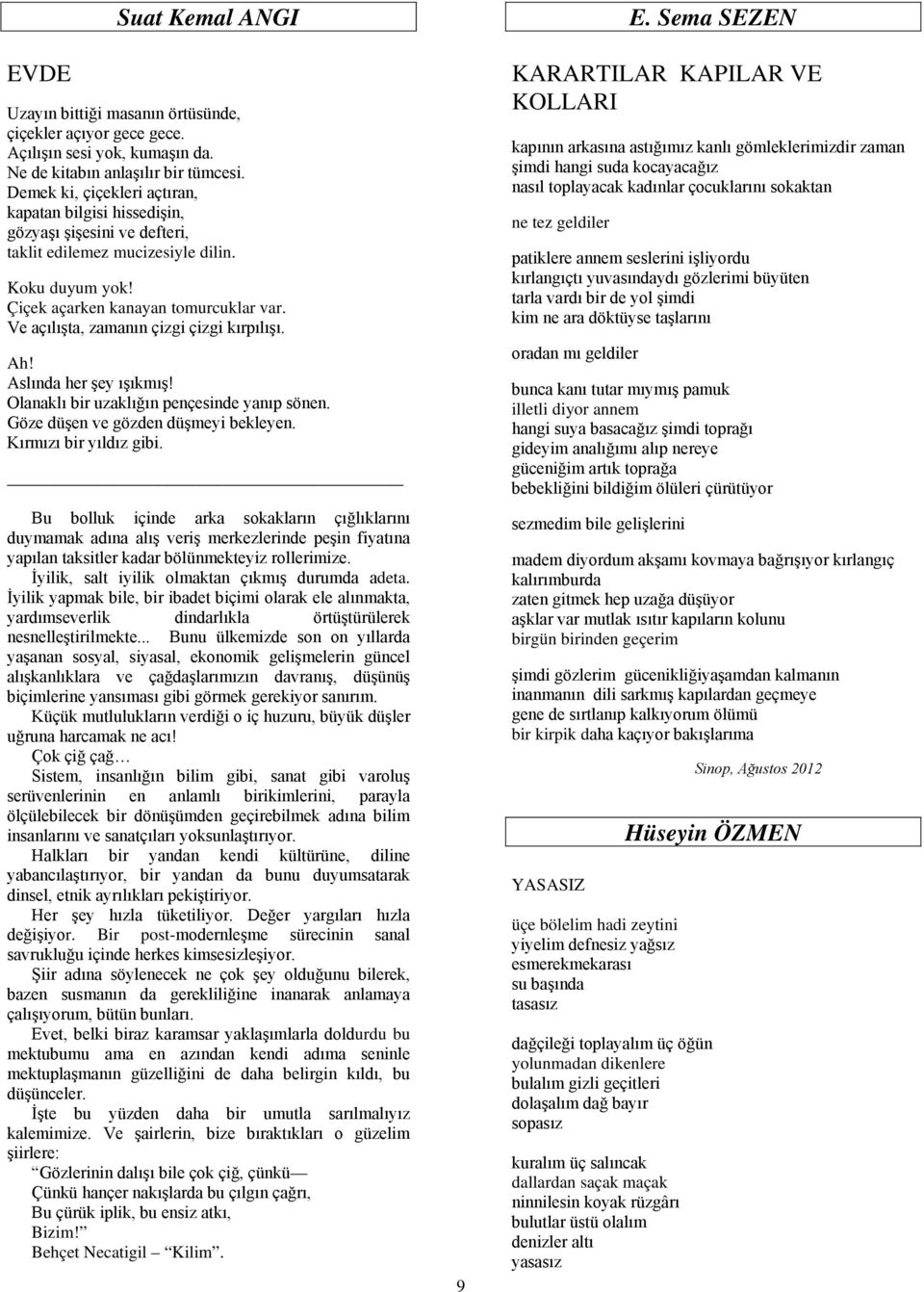 Ve açılışta, zamanın çizgi çizgi kırpılışı. Ah! Aslında her şey ışıkmış! Olanaklı bir uzaklığın pençesinde yanıp sönen. Göze düşen ve gözden düşmeyi bekleyen. Kırmızı bir yıldız gibi.