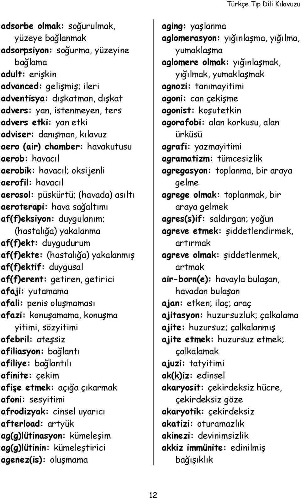 af(f)eksiyon: duygulanım; (hastalığa) yakalanma af(f)ekt: duygudurum af(f)ekte: (hastalığa) yakalanmış af(f)ektif: duygusal af(f)erent: getiren, getirici afaji: yutamama afali: penis oluşmaması