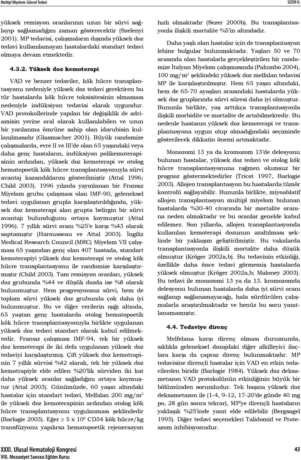 Yüksek doz kemoterapi VAD ve benzer tedaviler, kök hücre transplantasyonu nedeniyle yüksek doz tedavi gerektiren bu tür hastalarda kök hücre toksisitesinin olmaması nedeniyle indüksiyon tedavisi