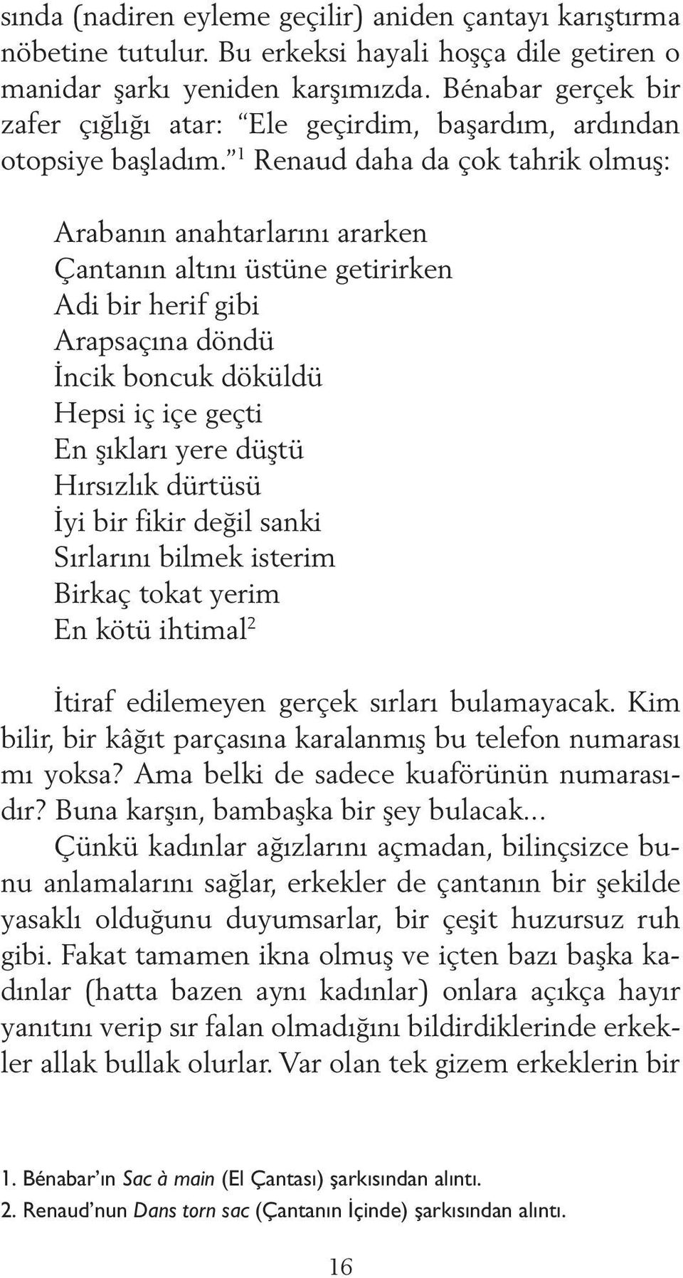 1 Renaud daha da çok tahrik olmuş: Arabanın anahtarlarını ararken Çantanın altını üstüne getirirken Adi bir herif gibi Arapsaçına döndü İncik boncuk döküldü Hepsi iç içe geçti En şıkları yere düştü