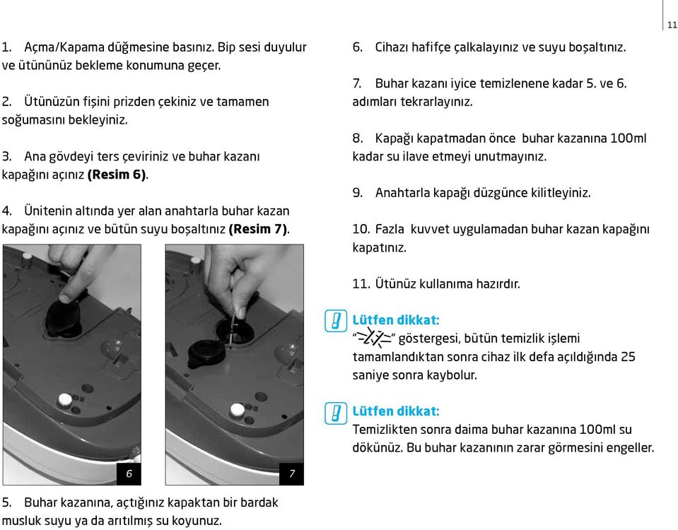 7. Buhar kazanı iyice temizlenene kadar 5. ve 6. adımları tekrarlayınız. 8. Kapağı kapatmadan önce buhar kazanına 100ml kadar su ilave etmeyi unutmayınız. 9. Anahtarla kapağı düzgünce kilitleyiniz.