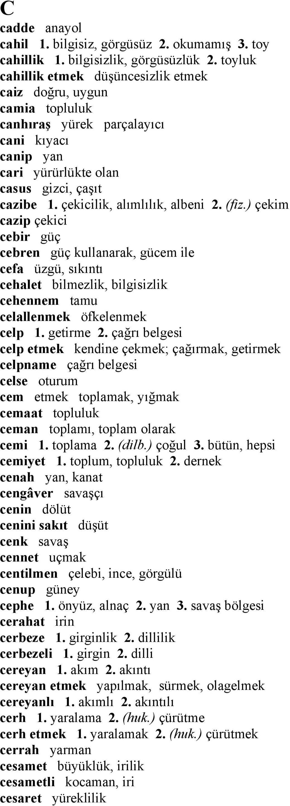 çekicilik, alımlılık, albeni 2. (fiz.) çekim cazip çekici cebir güç cebren güç kullanarak, gücem ile cefa üzgü, sıkıntı cehalet bilmezlik, bilgisizlik cehennem tamu celallenmek öfkelenmek celp 1.