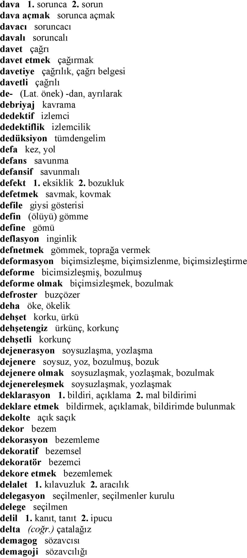 bozukluk defetmek savmak, kovmak defile giysi gösterisi defin (ölüyü) gömme define gömü deflasyon inginlik defnetmek gömmek, toprağa vermek deformasyon biçimsizleşme, biçimsizlenme, biçimsizleştirme